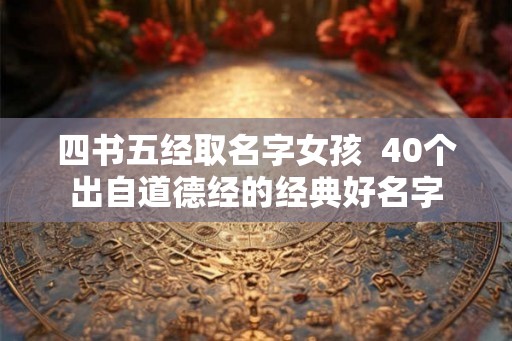 四书五经取名字女孩  40个出自道德经的经典好名字
