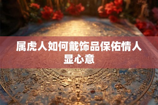 属虎人如何戴饰品保佑情人显心意