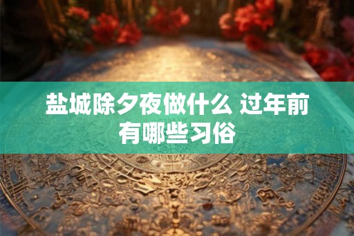 盐城除夕夜做什么 过年前有哪些习俗