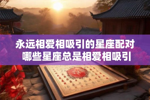 永远相爱相吸引的星座配对 哪些星座总是相爱相吸引