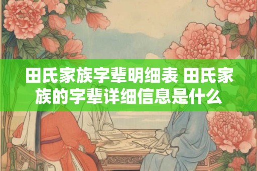 田氏家族字辈明细表 田氏家族的字辈详细信息是什么 田氏家族字辈明细表 田氏家族的字辈详细信息是什么