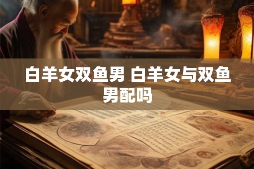 白羊女双鱼男 白羊女与双鱼男配吗