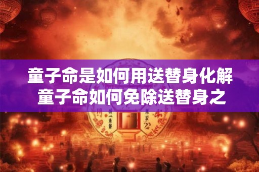 童子命是如何用送替身化解 童子命如何免除送替身之灾