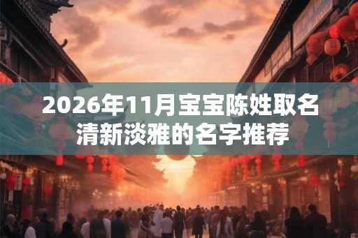 2026年11月宝宝陈姓取名 清新淡雅的名字推荐