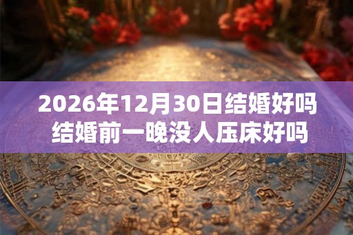 2026年12月30日结婚好吗 结婚前一晚没人压床好吗