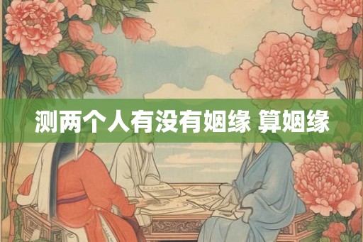测两个人有没有姻缘 算姻缘