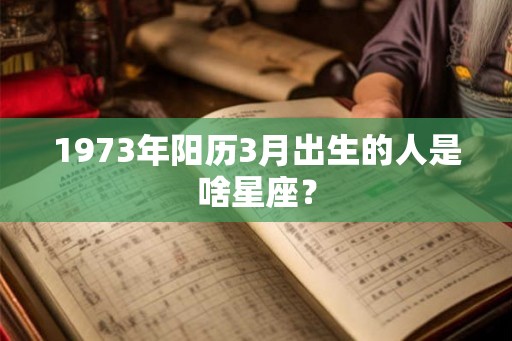 1973年阳历3月出生的人是啥星座？