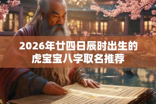 2026年廿四日辰时出生的虎宝宝八字取名推荐 2026年廿四日辰时出生的虎宝宝八字取名推荐