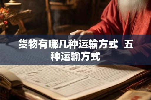 货物有哪几种运输方式  五种运输方式