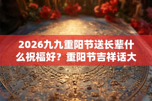 2026九九重阳节送长辈什么祝福好？重阳节吉祥话大全！