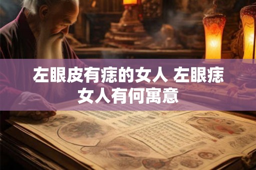 左眼皮有痣的女人 左眼痣女人有何寓意 左眼皮有痣的女人 左眼痣女人有何寓意