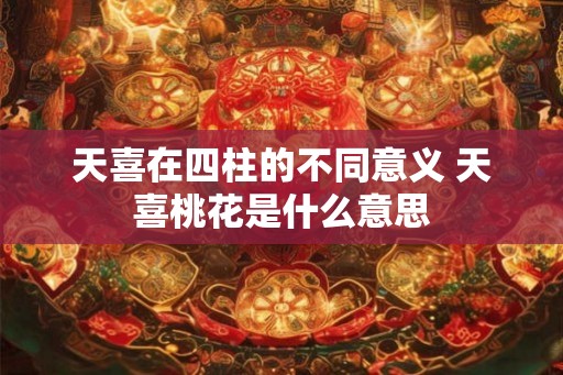 天喜在四柱的不同意义 天喜桃花是什么意思