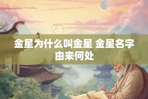金星为什么叫金星 金星名字由来何处 金星为什么叫金星 金星名字由来何处