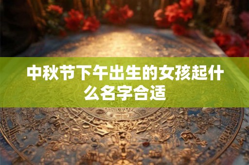 中秋节下午出生的女孩起什么名字合适