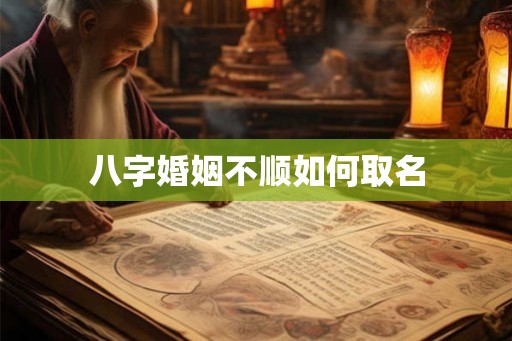 八字婚姻不顺如何取名 八字婚姻不顺如何取名