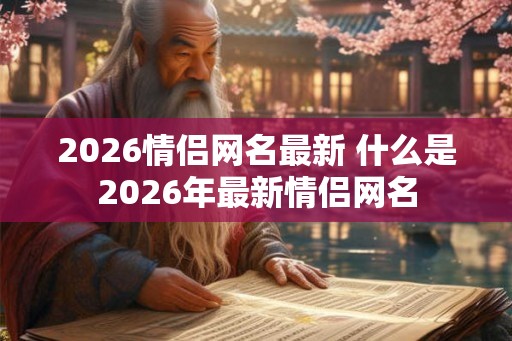 2026情侣网名最新 什么是2026年最新情侣网名