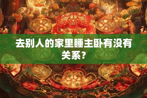 去别人的家里睡主卧有没有关系? 去别人的家里睡主卧有没有关系?