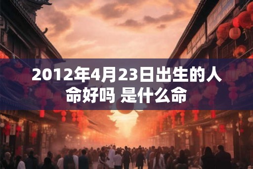 2012年4月23日出生的人命好吗 是什么命