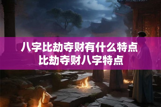 八字比劫夺财有什么特点 比劫夺财八字特点