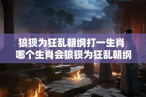 狼狈为狂乱朝纲打一生肖 哪个生肖会狼狈为狂乱朝纲