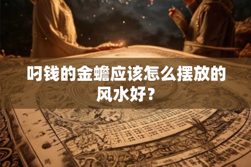 叼钱的金蟾应该怎么摆放的风水好? 叼钱的金蟾应该怎么摆放的风水好?