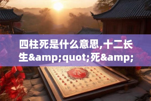 四柱死是什么意思,十二长生"死"含义