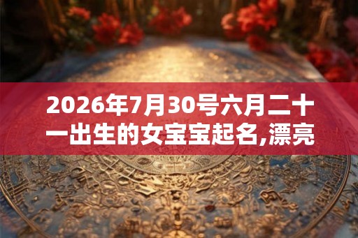 2026年7月30号六月二十一出生的女宝宝起名,漂亮惊艳