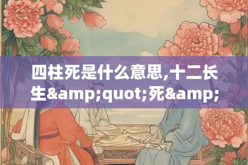 四柱死是什么意思,十二长生"死"含义