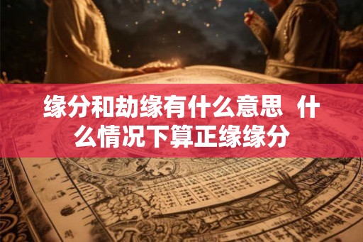 缘分和劫缘有什么意思 什么情况下算正缘缘分 缘分和劫缘有什么意思 什么情况下算正缘缘分