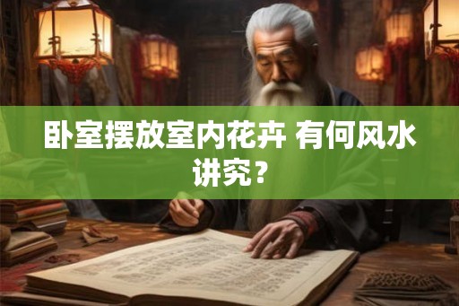 卧室摆放室内花卉 有何风水讲究? 卧室摆放室内花卉 有何风水讲究?