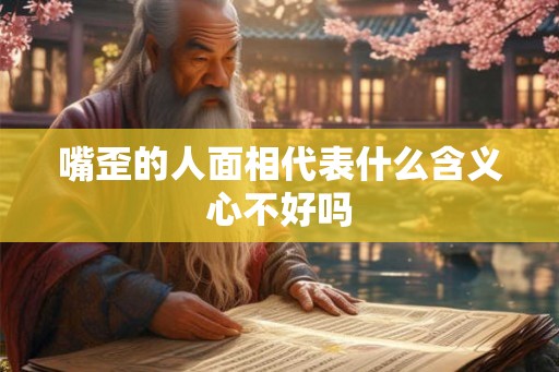 嘴歪的人面相代表什么含义心不好吗 嘴歪的人面相代表什么含义心不好吗