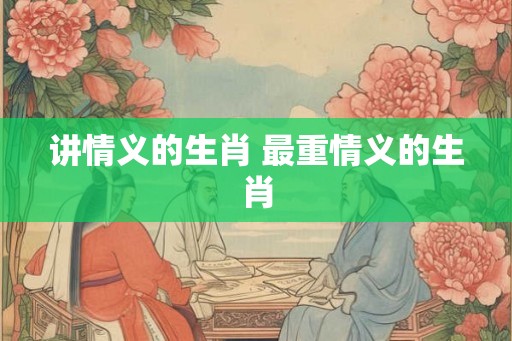 讲情义的生肖 最重情义的生肖