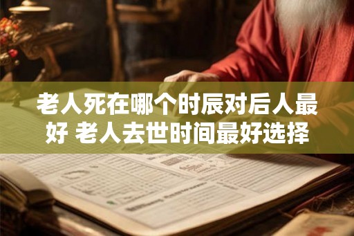 老人死在哪个时辰对后人最好 老人去世时间最好选择什么时候