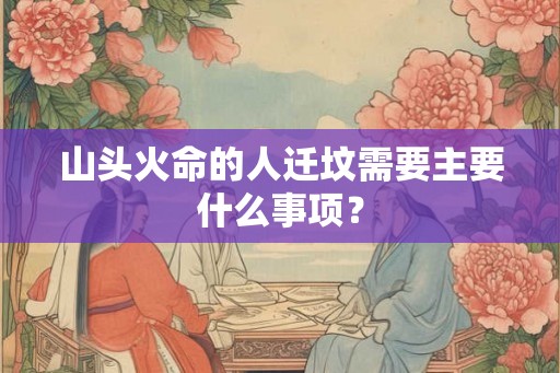 山头火命的人迁坟需要主要什么事项? 山头火命的人迁坟需要主要什么事项?
