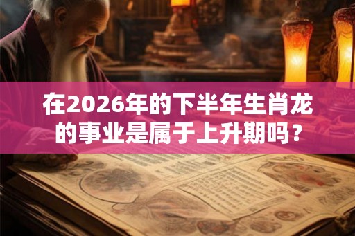 在2026年的下半年生肖龙的事业是属于上升期吗？