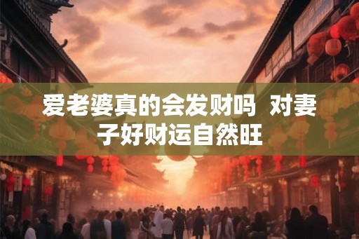 爱老婆真的会发财吗  对妻子好财运自然旺