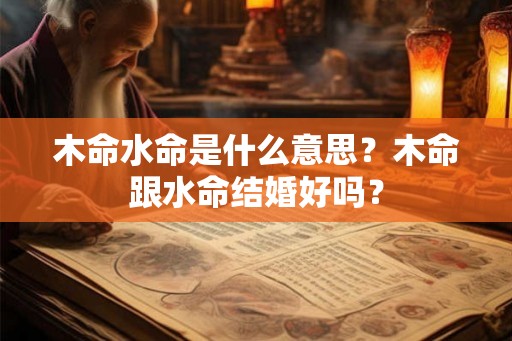 木命水命是什么意思？木命跟水命结婚好吗？