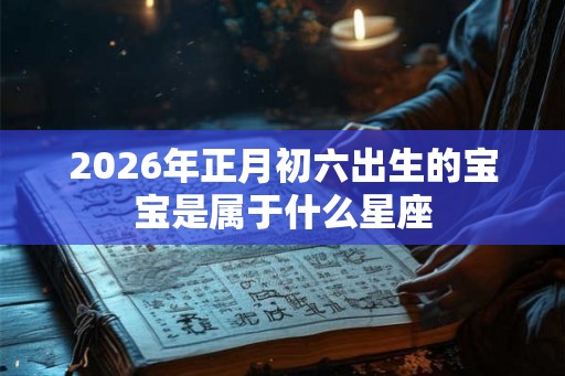 2026年正月初六出生的宝宝是属于什么星座