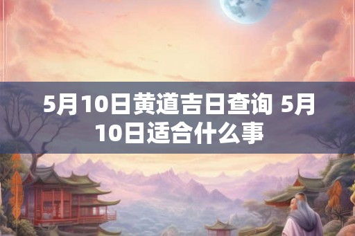 5月10日黄道吉日查询 5月10日适合什么事