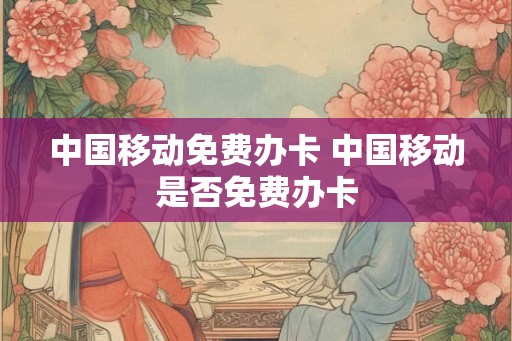 中国移动免费办卡 中国移动是否免费办卡