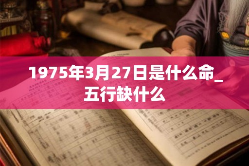 1975年3月27日是什么命_五行缺什么 1975年3月27日是什么命_五行缺什么