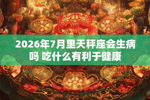 2026年7月里天秤座会生病吗 吃什么有利于健康 2026年7月里天秤座会生病吗 吃什么有利于健康