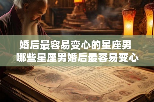 婚后最容易变心的星座男 哪些星座男婚后最容易变心
