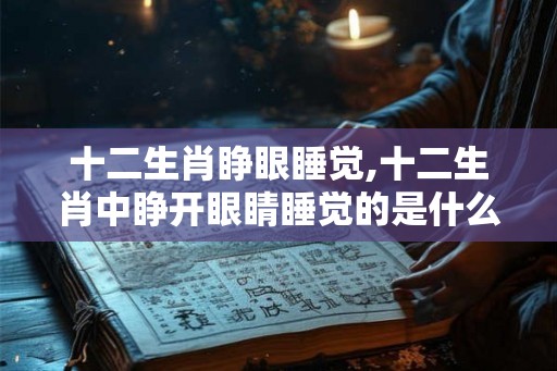 十二生肖睁眼睡觉,十二生肖中睁开眼睛睡觉的是什么动物？