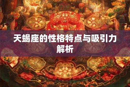 天蝎座的性格特点与吸引力解析 天蝎座的性格特点与吸引力解析