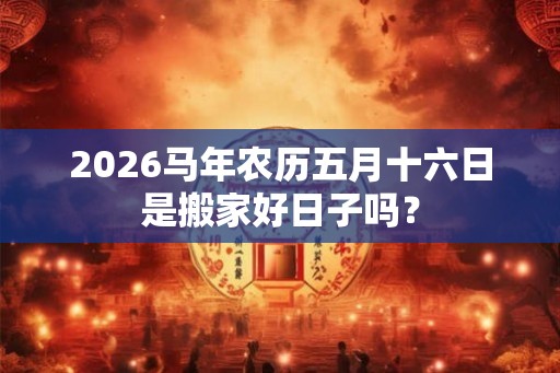 2026马年农历五月十六日是搬家好日子吗？