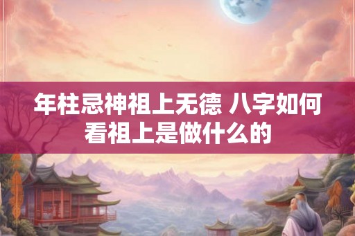 年柱忌神祖上无德 八字如何看祖上是做什么的