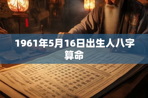 1961年5月16日出生人八字算命 1961年5月16日出生人八字算命