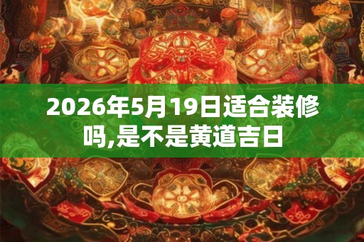 2026年5月19日适合装修吗,是不是黄道吉日