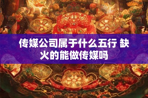 传媒公司属于什么五行 缺火的能做传媒吗